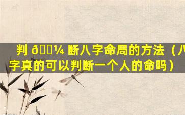 判 🌼 断八字命局的方法（八字真的可以判断一个人的命吗）